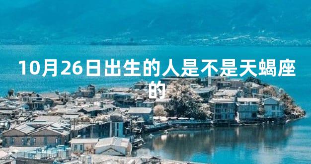 10月26日出生的人是不是天蝎座的