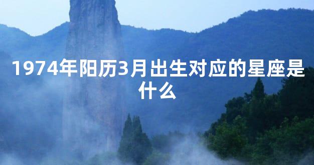 1974年阳历3月出生对应的星座是什么
