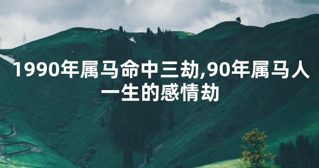 1990年属马命中三劫,90年属马人一生的感情劫