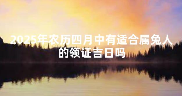 2025年农历四月中有适合属兔人的领证吉日吗
