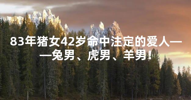 83年猪女42岁命中注定的爱人——兔男、虎男、羊男！