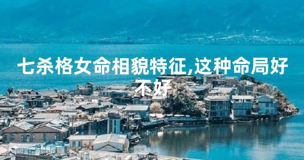 七杀格女命相貌特征,这种命局好不好