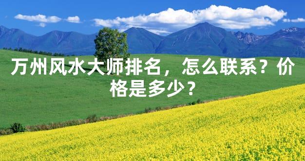 万州风水大师排名，怎么联系？价格是多少？