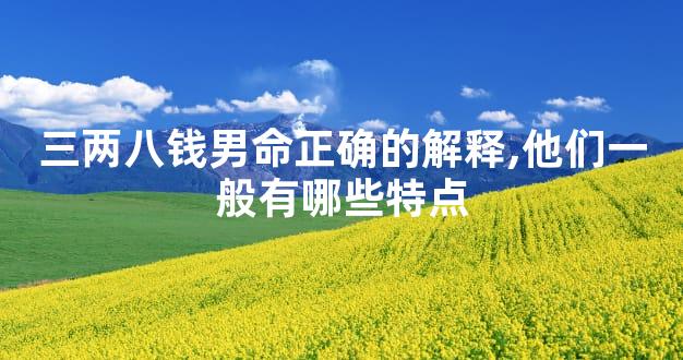 三两八钱男命正确的解释,他们一般有哪些特点