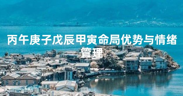 丙午庚子戊辰甲寅命局优势与情绪管理