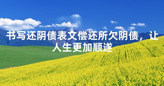 书写还阴债表文偿还所欠阴债，让人生更加顺遂