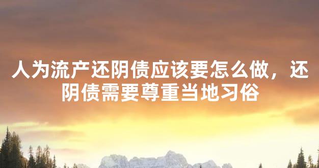 人为流产还阴债应该要怎么做，还阴债需要尊重当地习俗