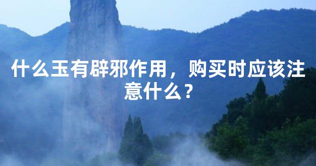 什么玉有辟邪作用，购买时应该注意什么？