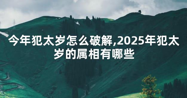 今年犯太岁怎么破解,2025年犯太岁的属相有哪些