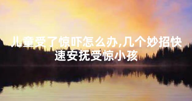 儿童受了惊吓怎么办,几个妙招快速安抚受惊小孩