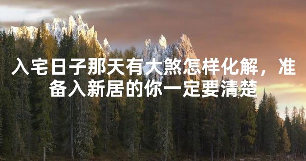 入宅日子那天有大煞怎样化解，准备入新居的你一定要清楚