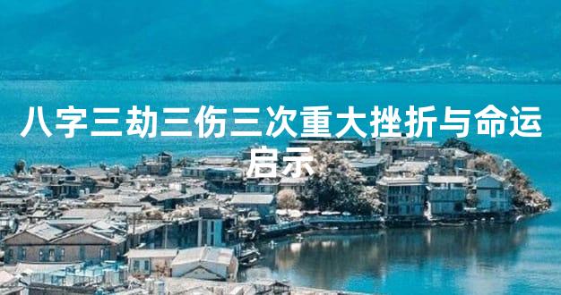 八字三劫三伤三次重大挫折与命运启示