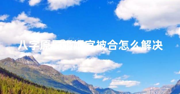 八字原局婚姻宫被合怎么解决