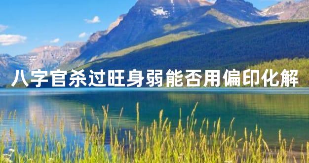 八字官杀过旺身弱能否用偏印化解