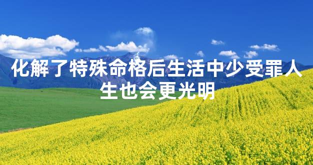 化解了特殊命格后生活中少受罪人生也会更光明