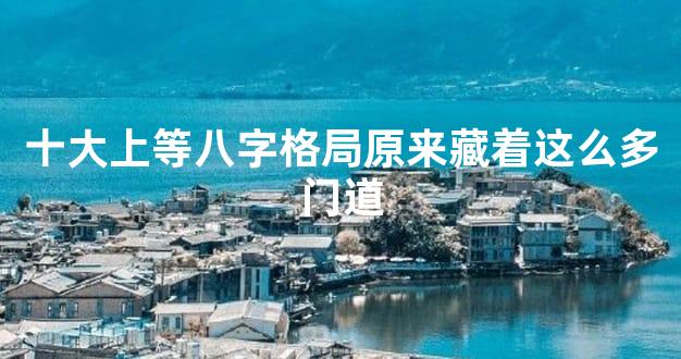 十大上等八字格局原来藏着这么多门道