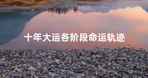 十年大运各阶段命运轨迹