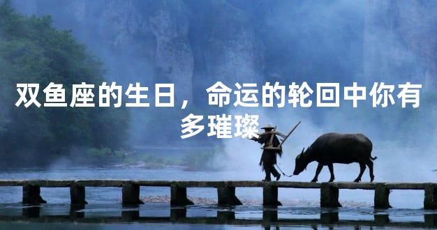 双鱼座的生日，命运的轮回中你有多璀璨