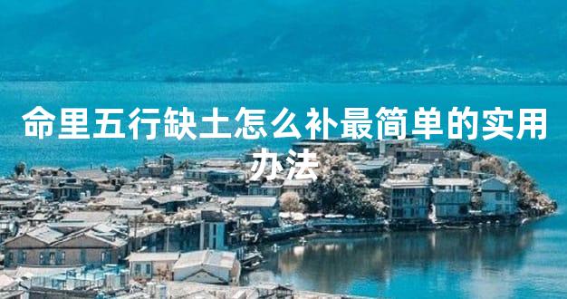 命里五行缺土怎么补最简单的实用办法