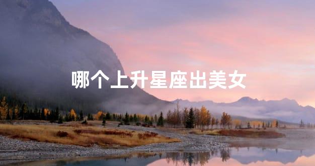 哪个上升星座出美女