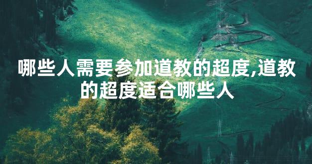 哪些人需要参加道教的超度,道教的超度适合哪些人