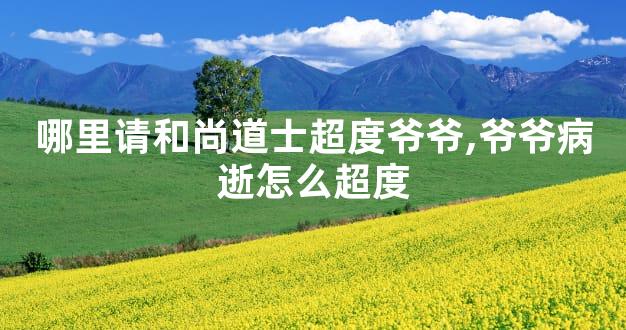 哪里请和尚道士超度爷爷,爷爷病逝怎么超度