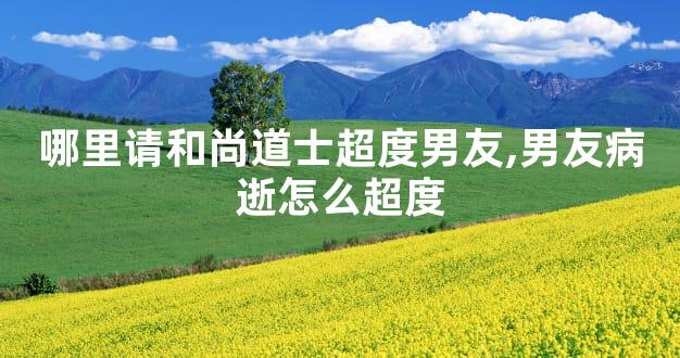 哪里请和尚道士超度男友,男友病逝怎么超度