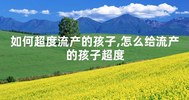 如何超度流产的孩子,怎么给流产的孩子超度