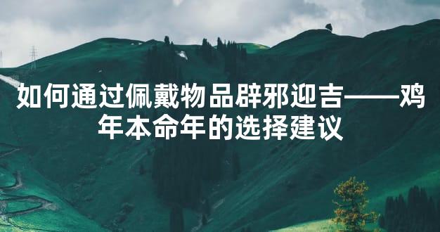 如何通过佩戴物品辟邪迎吉——鸡年本命年的选择建议