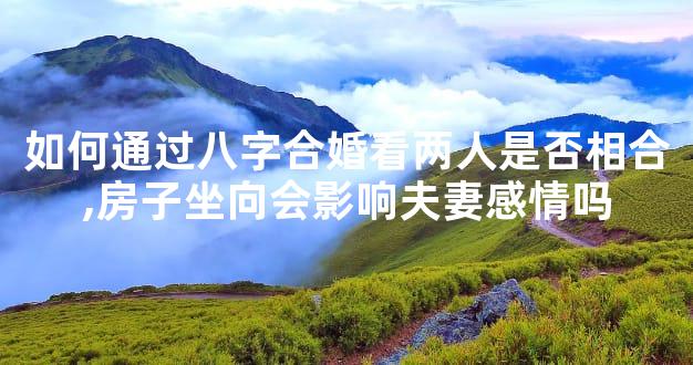 如何通过八字合婚看两人是否相合,房子坐向会影响夫妻感情吗
