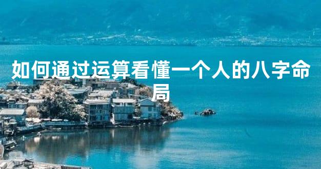 如何通过运算看懂一个人的八字命局