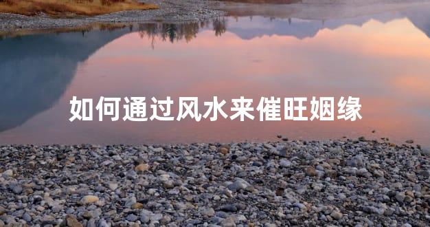如何通过风水来催旺姻缘