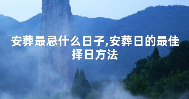 安葬最忌什么日子,安葬日的最佳择日方法