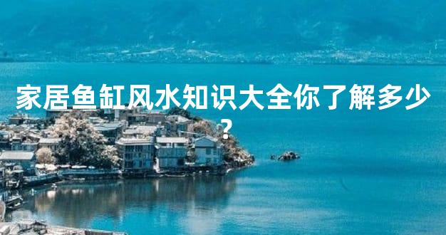 家居鱼缸风水知识大全你了解多少？