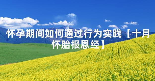 怀孕期间如何通过行为实践【十月怀胎报恩经】