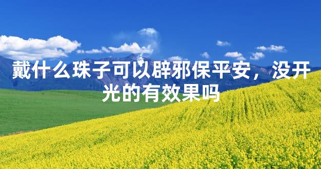 戴什么珠子可以辟邪保平安，没开光的有效果吗