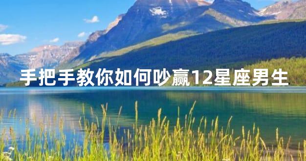 手把手教你如何吵赢12星座男生