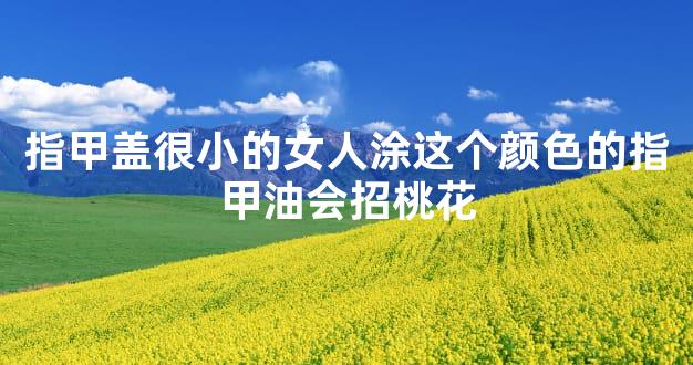 指甲盖很小的女人涂这个颜色的指甲油会招桃花