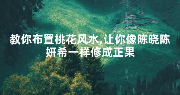 教你布置桃花风水,让你像陈晓陈妍希一样修成正果