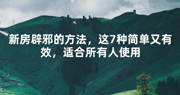 新房辟邪的方法，这7种简单又有效，适合所有人使用