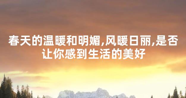 春天的温暖和明媚,风暖日丽,是否让你感到生活的美好