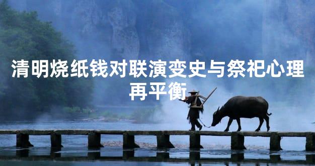 清明烧纸钱对联演变史与祭祀心理再平衡