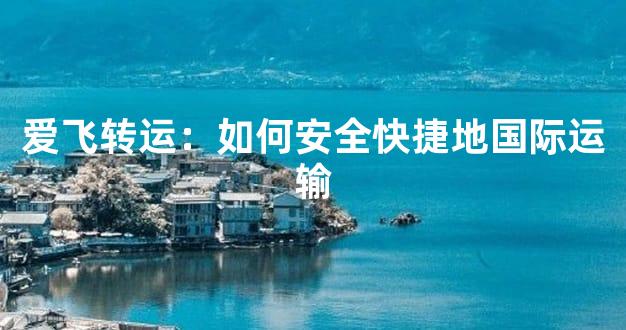 爱飞转运：如何安全快捷地国际运输