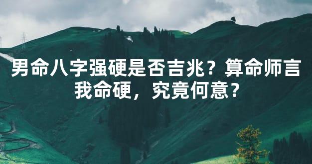 男命八字强硬是否吉兆？算命师言我命硬，究竟何意？