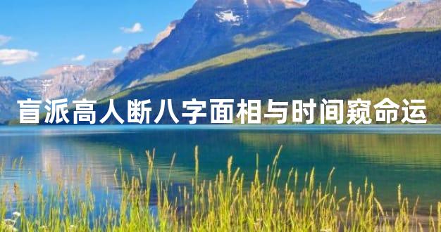 盲派高人断八字面相与时间窥命运