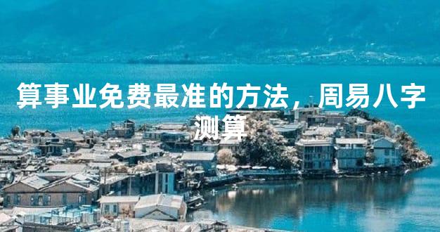 算事业免费最准的方法，周易八字测算