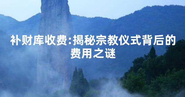 补财库收费:揭秘宗教仪式背后的费用之谜