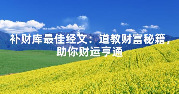 补财库最佳经文：道教财富秘籍，助你财运亨通