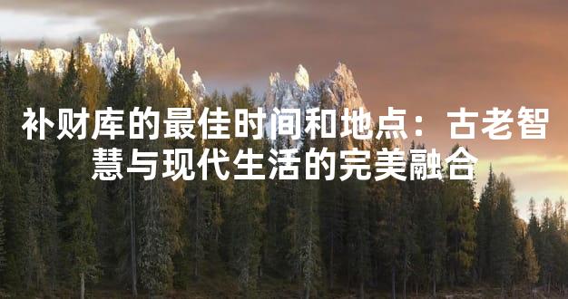 补财库的最佳时间和地点：古老智慧与现代生活的完美融合