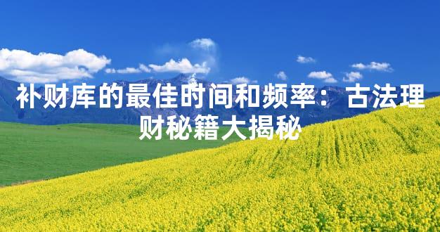 补财库的最佳时间和频率：古法理财秘籍大揭秘